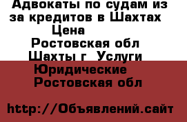 Адвокаты по судам из-за кредитов в Шахтах   › Цена ­ 10 000 - Ростовская обл., Шахты г. Услуги » Юридические   . Ростовская обл.